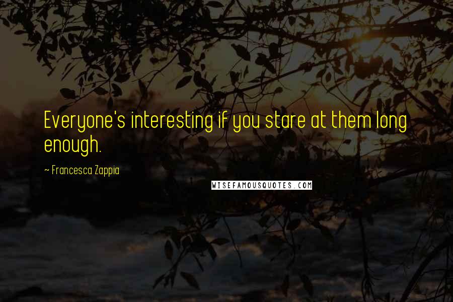 Francesca Zappia Quotes: Everyone's interesting if you stare at them long enough.