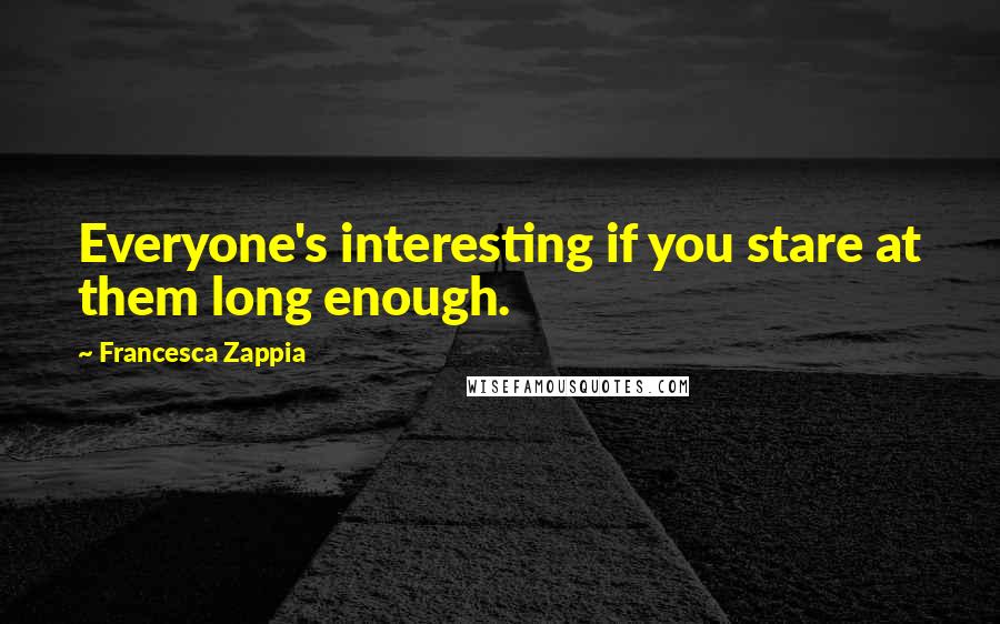 Francesca Zappia Quotes: Everyone's interesting if you stare at them long enough.
