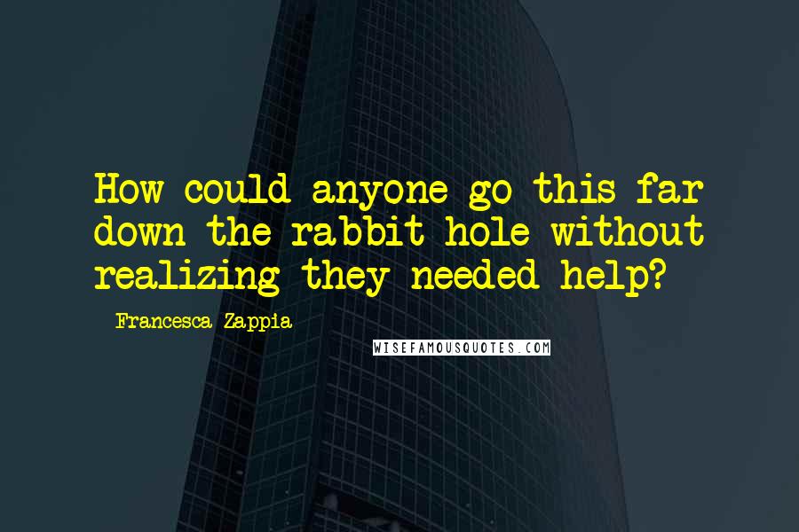 Francesca Zappia Quotes: How could anyone go this far down the rabbit hole without realizing they needed help?