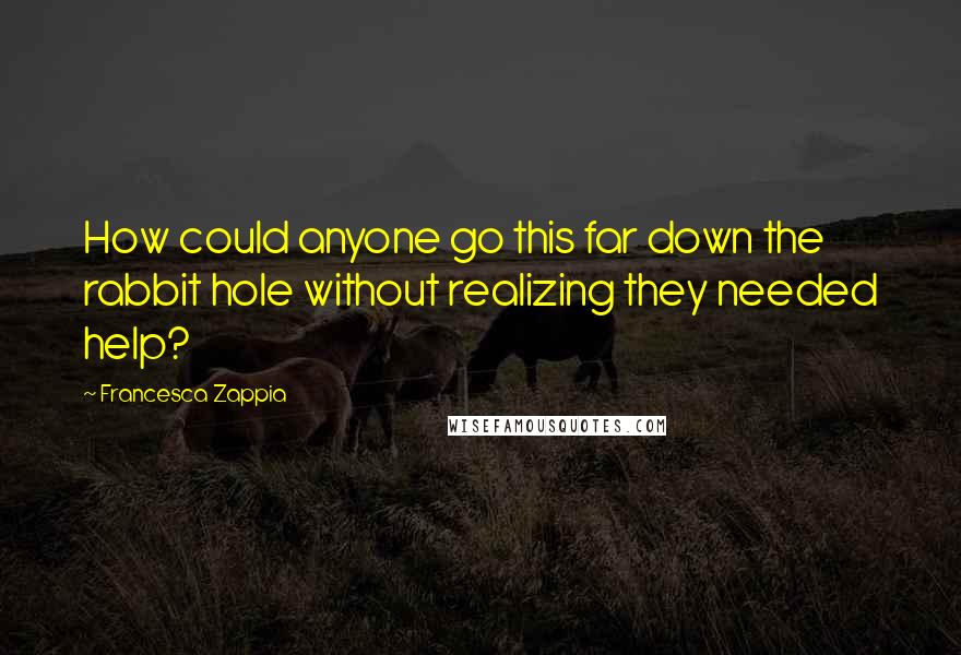 Francesca Zappia Quotes: How could anyone go this far down the rabbit hole without realizing they needed help?