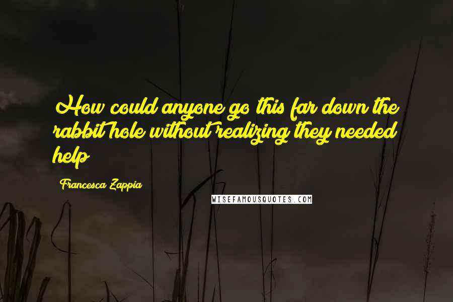 Francesca Zappia Quotes: How could anyone go this far down the rabbit hole without realizing they needed help?