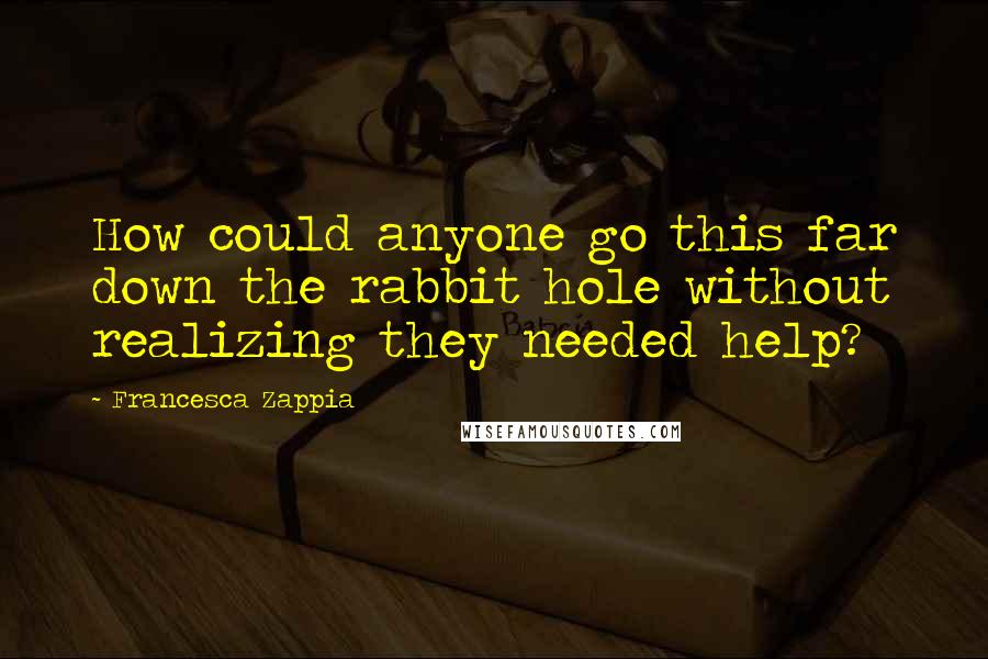 Francesca Zappia Quotes: How could anyone go this far down the rabbit hole without realizing they needed help?