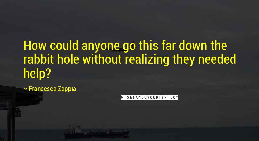 Francesca Zappia Quotes: How could anyone go this far down the rabbit hole without realizing they needed help?