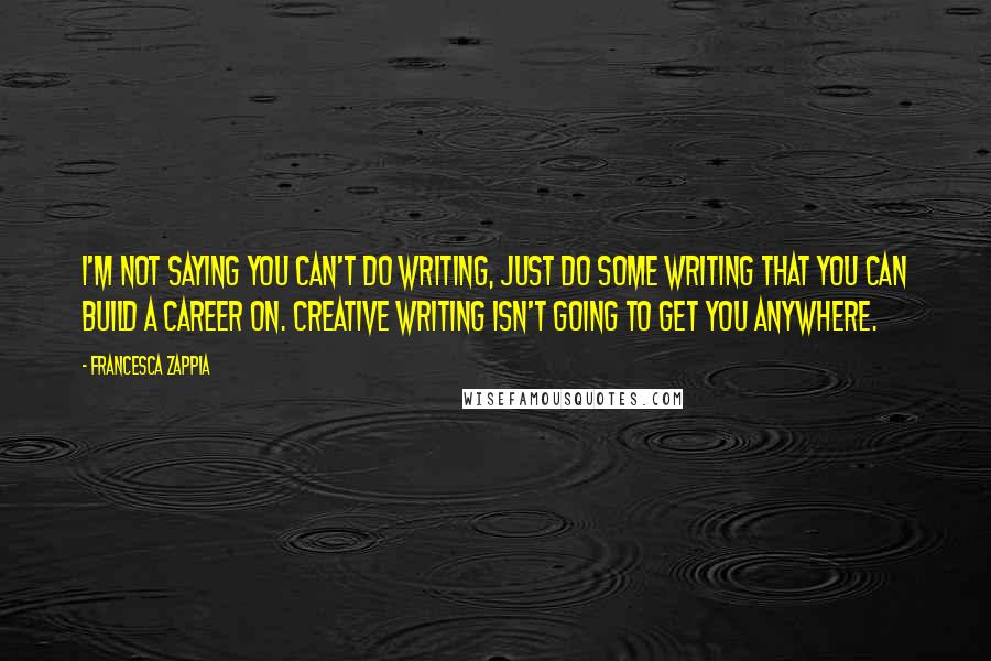 Francesca Zappia Quotes: I'm not saying you can't do writing, just do some writing that you can build a career on. Creative writing isn't going to get you anywhere.