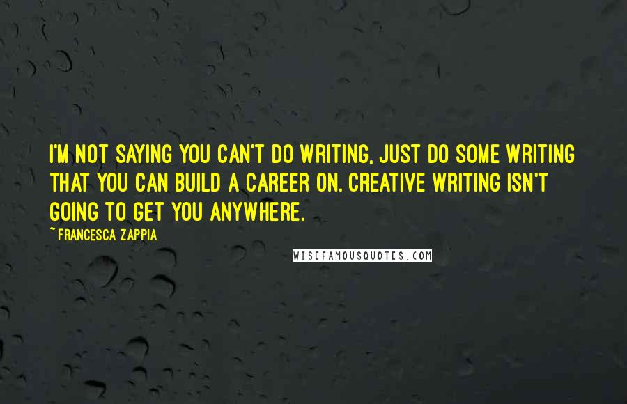 Francesca Zappia Quotes: I'm not saying you can't do writing, just do some writing that you can build a career on. Creative writing isn't going to get you anywhere.