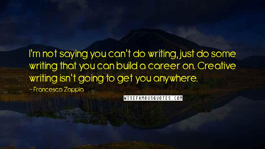 Francesca Zappia Quotes: I'm not saying you can't do writing, just do some writing that you can build a career on. Creative writing isn't going to get you anywhere.