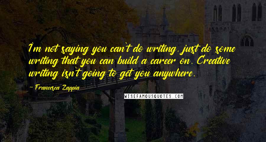 Francesca Zappia Quotes: I'm not saying you can't do writing, just do some writing that you can build a career on. Creative writing isn't going to get you anywhere.