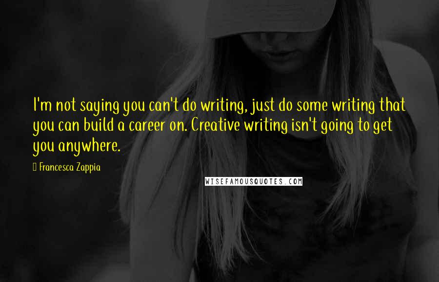 Francesca Zappia Quotes: I'm not saying you can't do writing, just do some writing that you can build a career on. Creative writing isn't going to get you anywhere.