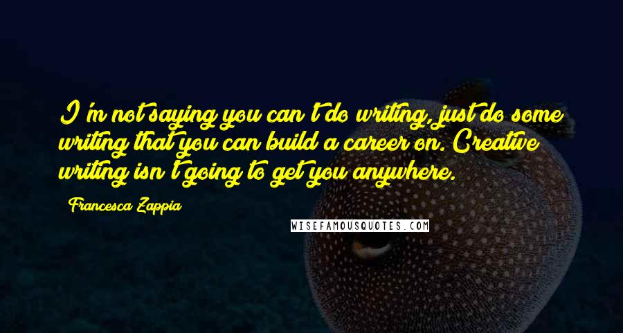 Francesca Zappia Quotes: I'm not saying you can't do writing, just do some writing that you can build a career on. Creative writing isn't going to get you anywhere.