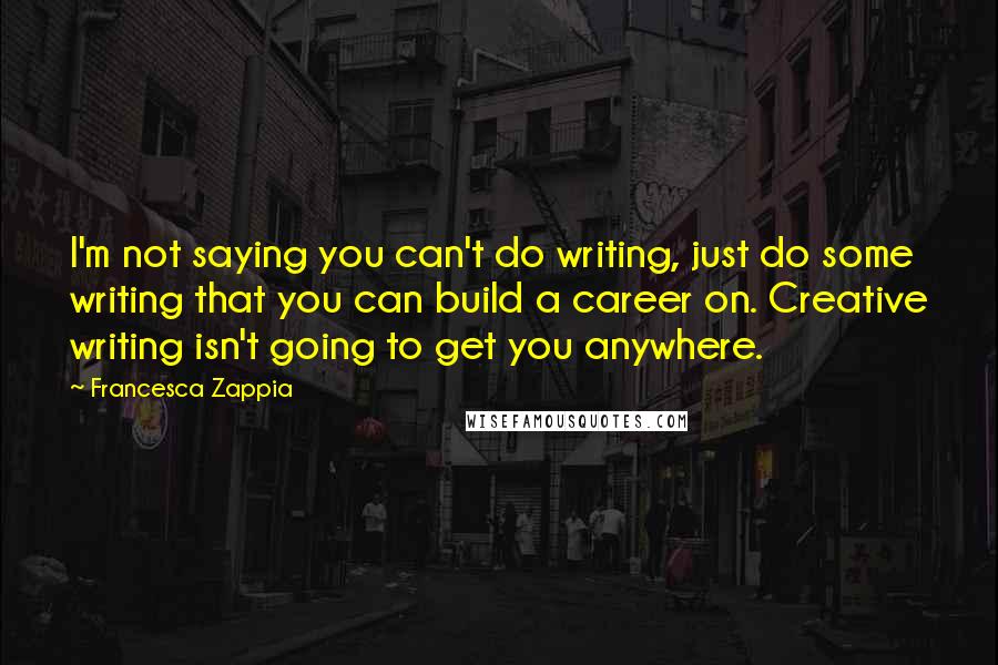 Francesca Zappia Quotes: I'm not saying you can't do writing, just do some writing that you can build a career on. Creative writing isn't going to get you anywhere.