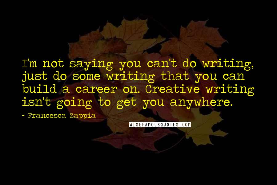 Francesca Zappia Quotes: I'm not saying you can't do writing, just do some writing that you can build a career on. Creative writing isn't going to get you anywhere.