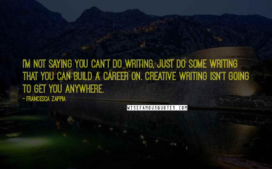 Francesca Zappia Quotes: I'm not saying you can't do writing, just do some writing that you can build a career on. Creative writing isn't going to get you anywhere.