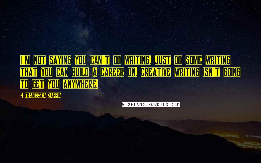 Francesca Zappia Quotes: I'm not saying you can't do writing, just do some writing that you can build a career on. Creative writing isn't going to get you anywhere.