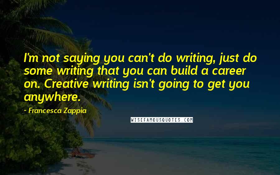 Francesca Zappia Quotes: I'm not saying you can't do writing, just do some writing that you can build a career on. Creative writing isn't going to get you anywhere.