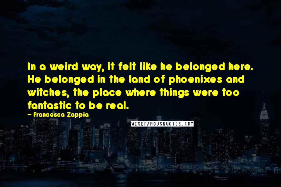 Francesca Zappia Quotes: In a weird way, it felt like he belonged here. He belonged in the land of phoenixes and witches, the place where things were too fantastic to be real.