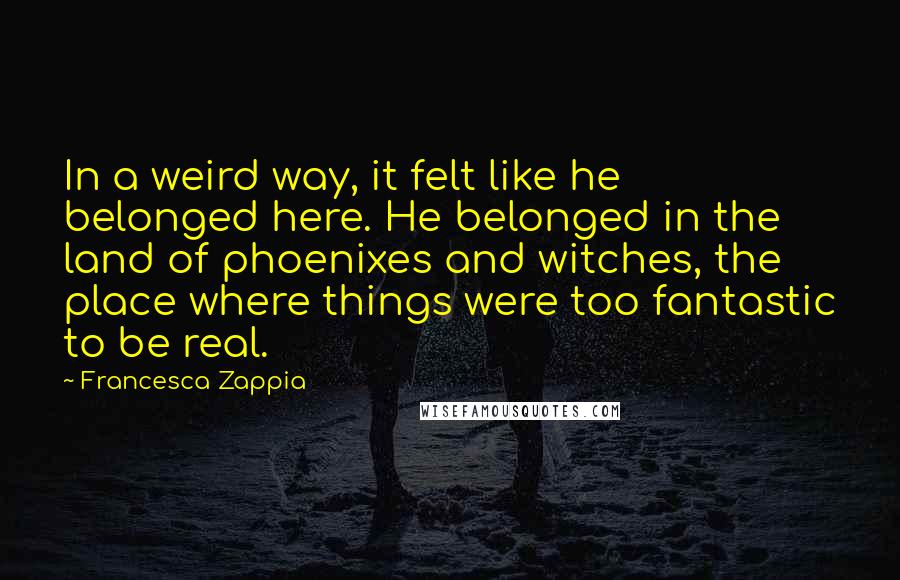 Francesca Zappia Quotes: In a weird way, it felt like he belonged here. He belonged in the land of phoenixes and witches, the place where things were too fantastic to be real.