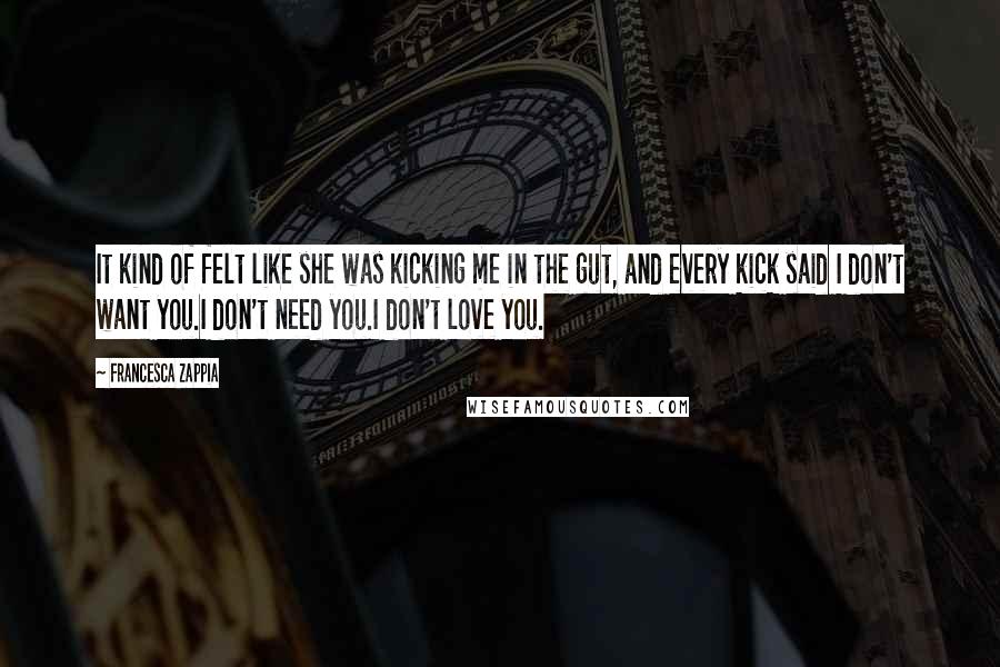 Francesca Zappia Quotes: It kind of felt like she was kicking me in the gut, and every kick said I don't want you.I don't need you.I don't love you.