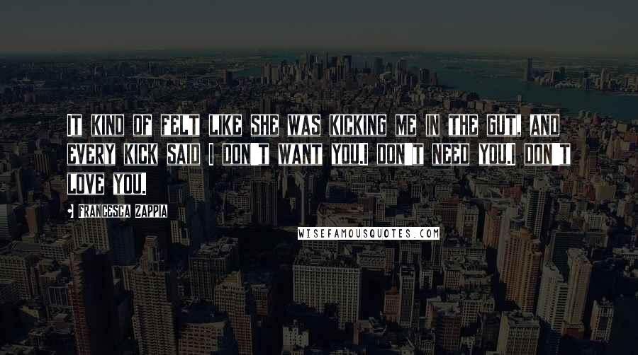 Francesca Zappia Quotes: It kind of felt like she was kicking me in the gut, and every kick said I don't want you.I don't need you.I don't love you.