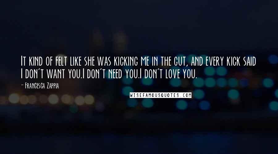 Francesca Zappia Quotes: It kind of felt like she was kicking me in the gut, and every kick said I don't want you.I don't need you.I don't love you.