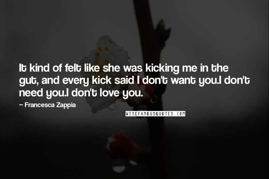 Francesca Zappia Quotes: It kind of felt like she was kicking me in the gut, and every kick said I don't want you.I don't need you.I don't love you.