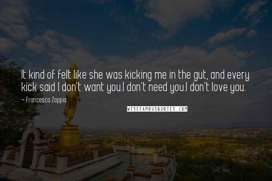 Francesca Zappia Quotes: It kind of felt like she was kicking me in the gut, and every kick said I don't want you.I don't need you.I don't love you.