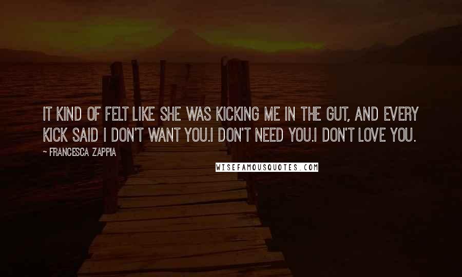 Francesca Zappia Quotes: It kind of felt like she was kicking me in the gut, and every kick said I don't want you.I don't need you.I don't love you.