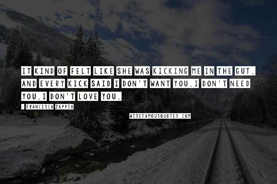 Francesca Zappia Quotes: It kind of felt like she was kicking me in the gut, and every kick said I don't want you.I don't need you.I don't love you.