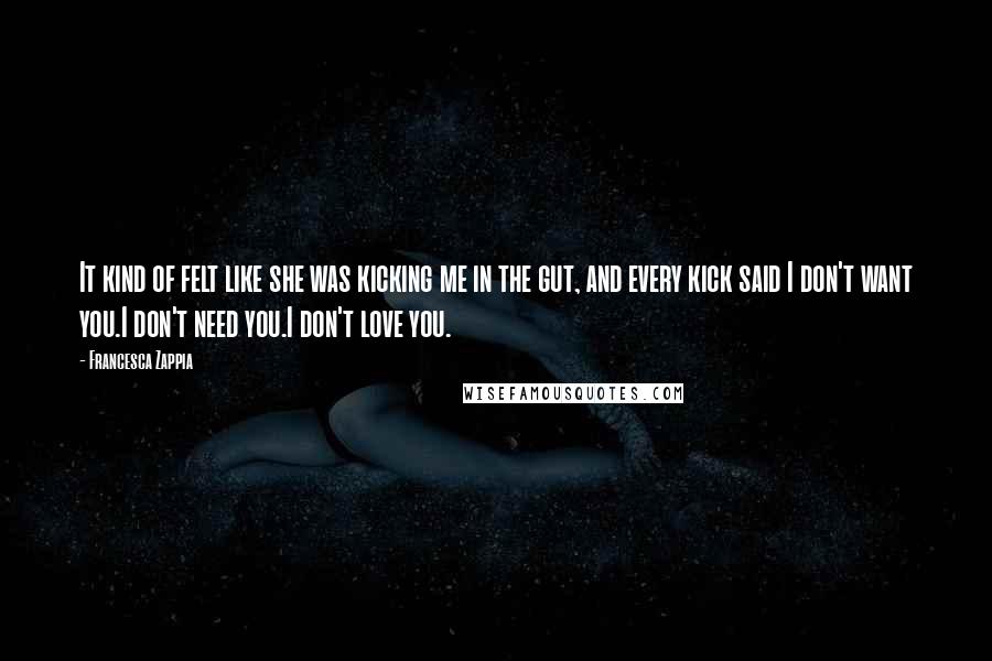 Francesca Zappia Quotes: It kind of felt like she was kicking me in the gut, and every kick said I don't want you.I don't need you.I don't love you.