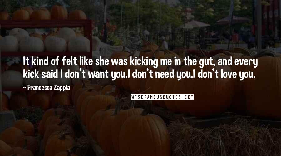 Francesca Zappia Quotes: It kind of felt like she was kicking me in the gut, and every kick said I don't want you.I don't need you.I don't love you.