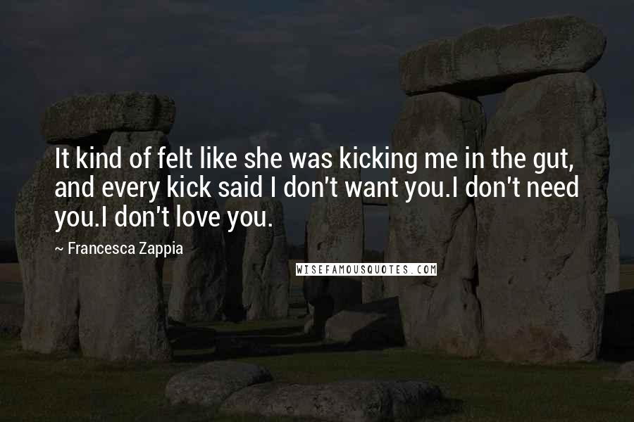 Francesca Zappia Quotes: It kind of felt like she was kicking me in the gut, and every kick said I don't want you.I don't need you.I don't love you.