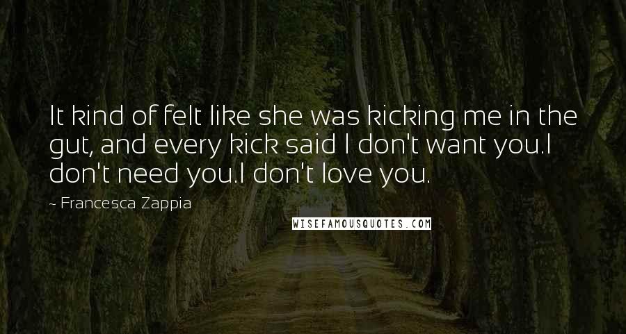 Francesca Zappia Quotes: It kind of felt like she was kicking me in the gut, and every kick said I don't want you.I don't need you.I don't love you.