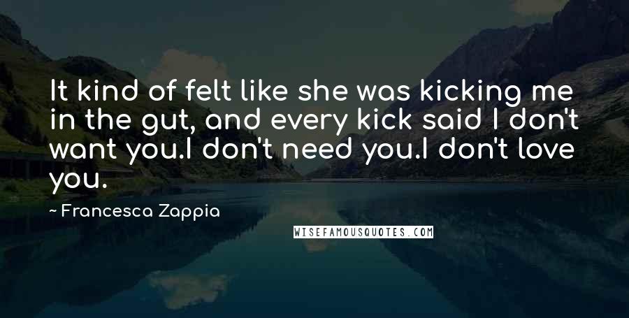 Francesca Zappia Quotes: It kind of felt like she was kicking me in the gut, and every kick said I don't want you.I don't need you.I don't love you.