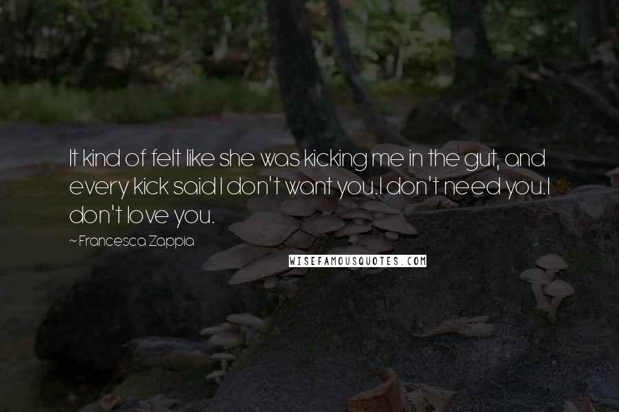 Francesca Zappia Quotes: It kind of felt like she was kicking me in the gut, and every kick said I don't want you.I don't need you.I don't love you.