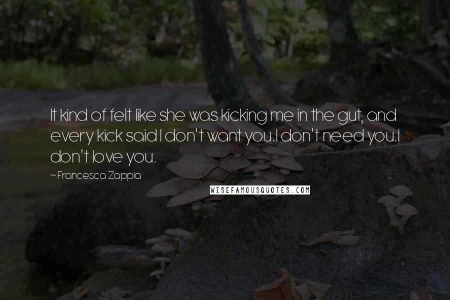 Francesca Zappia Quotes: It kind of felt like she was kicking me in the gut, and every kick said I don't want you.I don't need you.I don't love you.