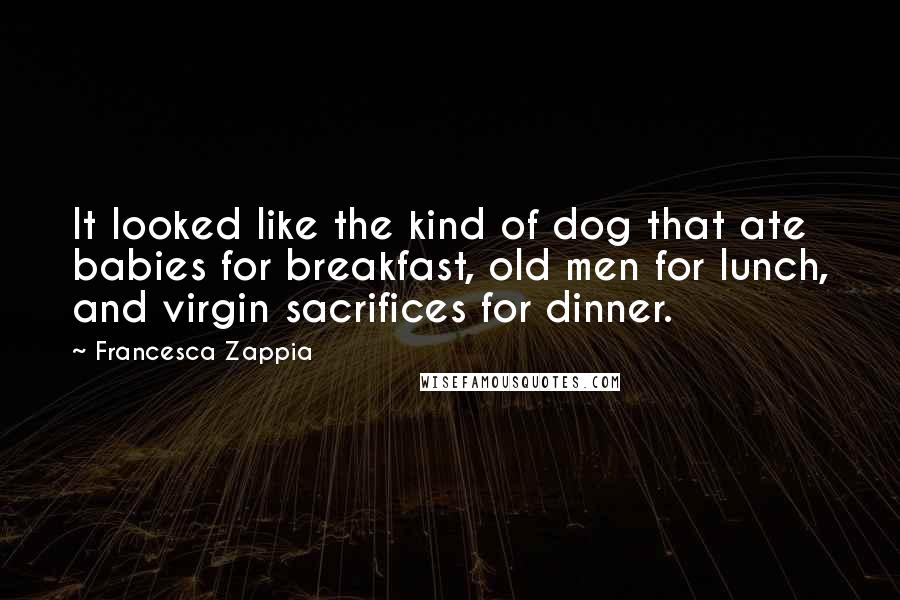 Francesca Zappia Quotes: It looked like the kind of dog that ate babies for breakfast, old men for lunch, and virgin sacrifices for dinner.