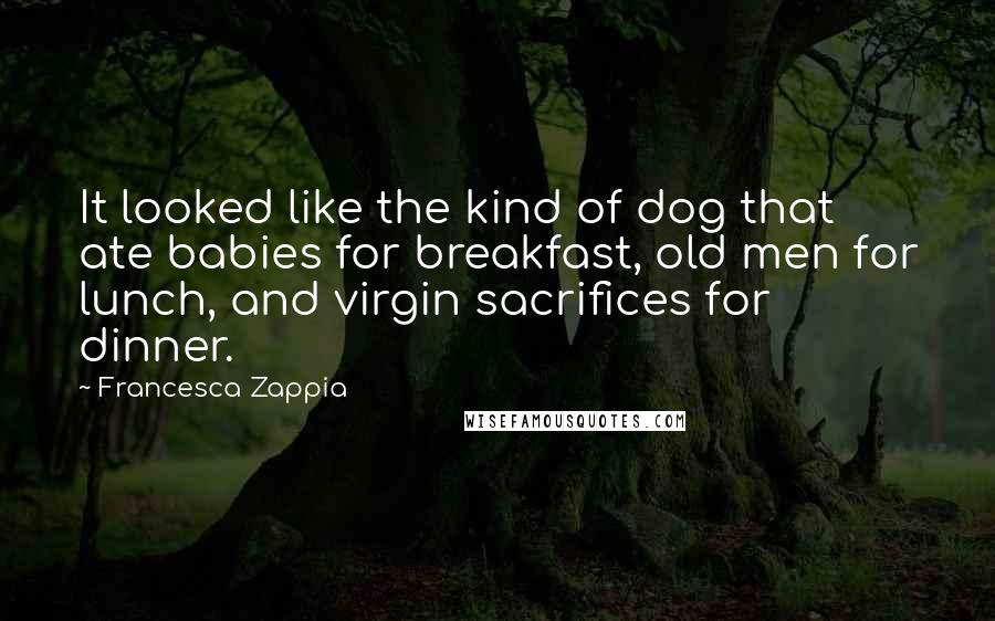 Francesca Zappia Quotes: It looked like the kind of dog that ate babies for breakfast, old men for lunch, and virgin sacrifices for dinner.