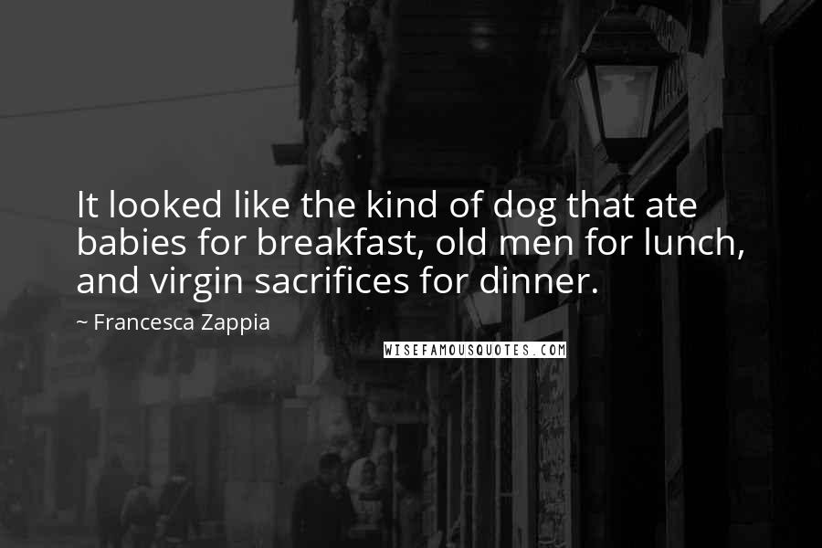 Francesca Zappia Quotes: It looked like the kind of dog that ate babies for breakfast, old men for lunch, and virgin sacrifices for dinner.