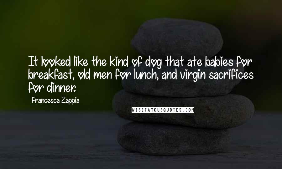 Francesca Zappia Quotes: It looked like the kind of dog that ate babies for breakfast, old men for lunch, and virgin sacrifices for dinner.