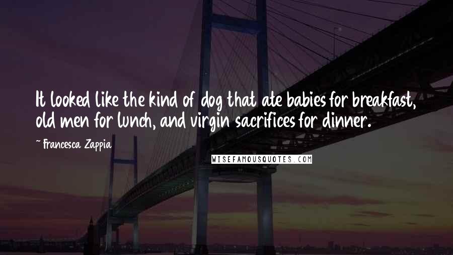 Francesca Zappia Quotes: It looked like the kind of dog that ate babies for breakfast, old men for lunch, and virgin sacrifices for dinner.