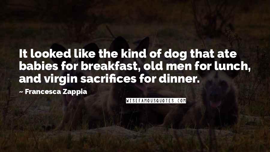 Francesca Zappia Quotes: It looked like the kind of dog that ate babies for breakfast, old men for lunch, and virgin sacrifices for dinner.