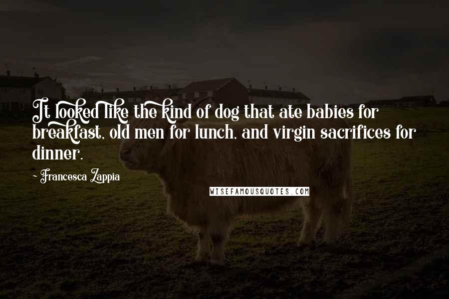 Francesca Zappia Quotes: It looked like the kind of dog that ate babies for breakfast, old men for lunch, and virgin sacrifices for dinner.