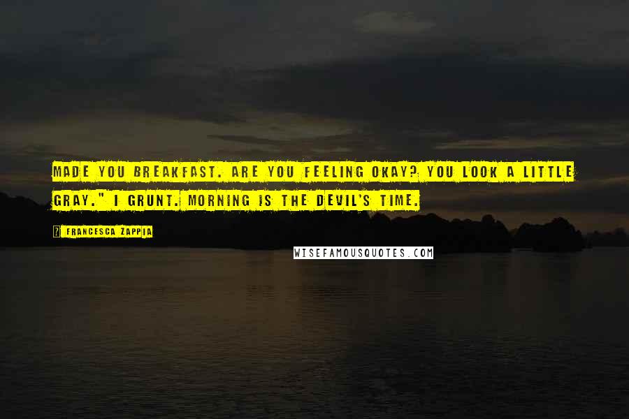 Francesca Zappia Quotes: Made you breakfast. Are you feeling okay? You look a little gray." I grunt. Morning is the devil's time.