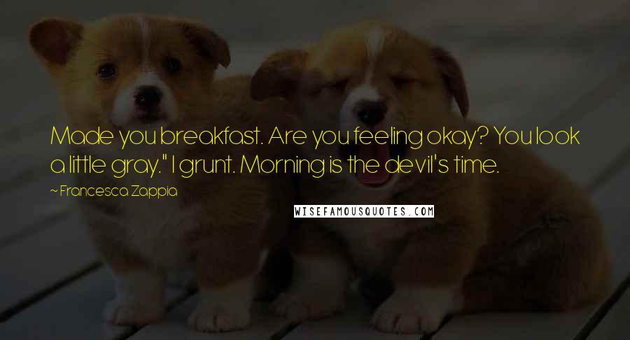 Francesca Zappia Quotes: Made you breakfast. Are you feeling okay? You look a little gray." I grunt. Morning is the devil's time.