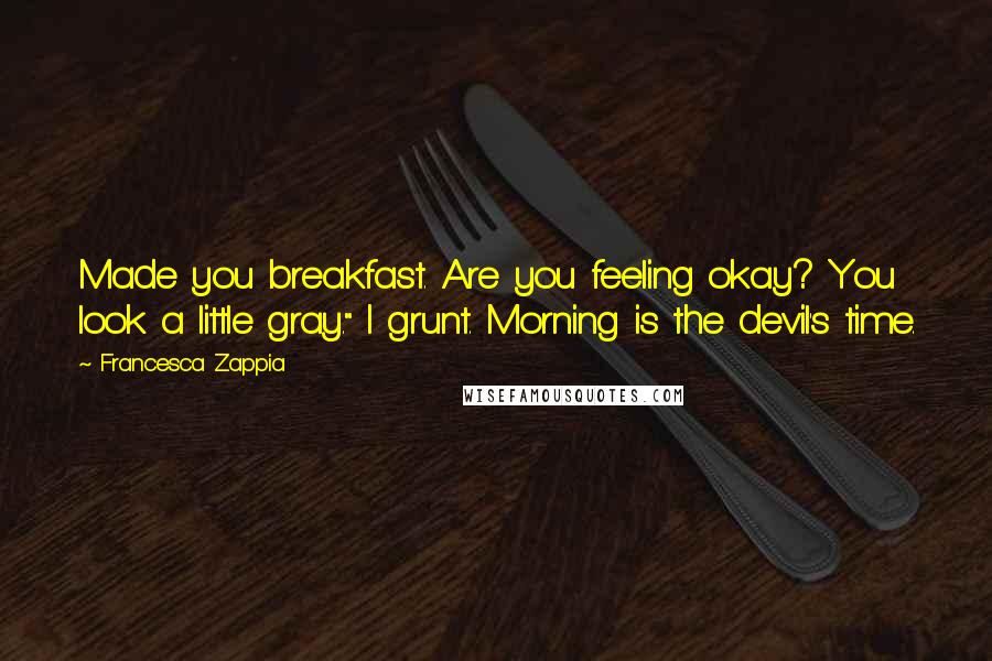 Francesca Zappia Quotes: Made you breakfast. Are you feeling okay? You look a little gray." I grunt. Morning is the devil's time.