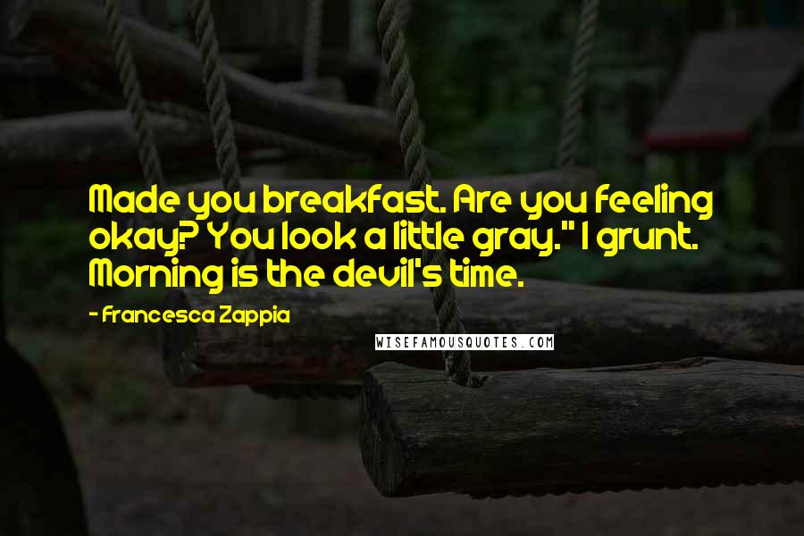 Francesca Zappia Quotes: Made you breakfast. Are you feeling okay? You look a little gray." I grunt. Morning is the devil's time.