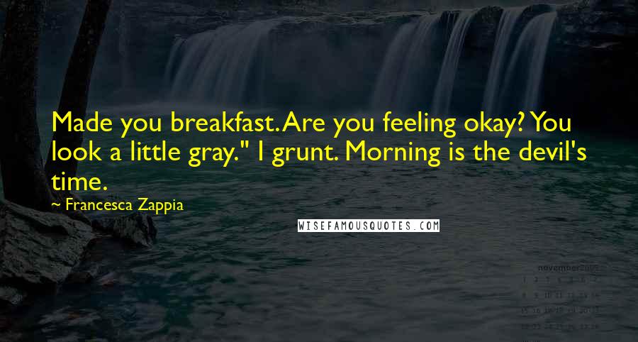 Francesca Zappia Quotes: Made you breakfast. Are you feeling okay? You look a little gray." I grunt. Morning is the devil's time.