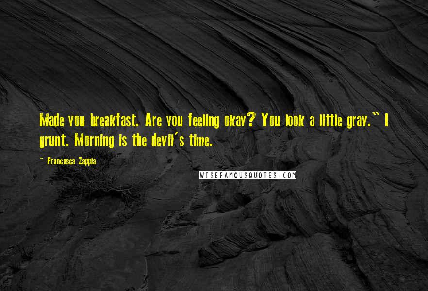 Francesca Zappia Quotes: Made you breakfast. Are you feeling okay? You look a little gray." I grunt. Morning is the devil's time.