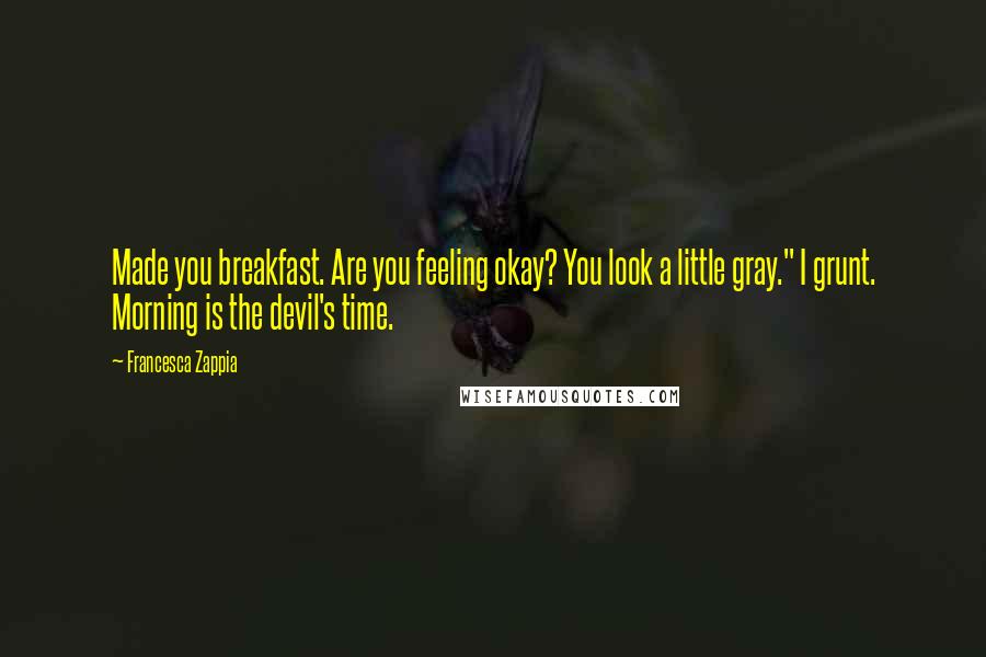 Francesca Zappia Quotes: Made you breakfast. Are you feeling okay? You look a little gray." I grunt. Morning is the devil's time.