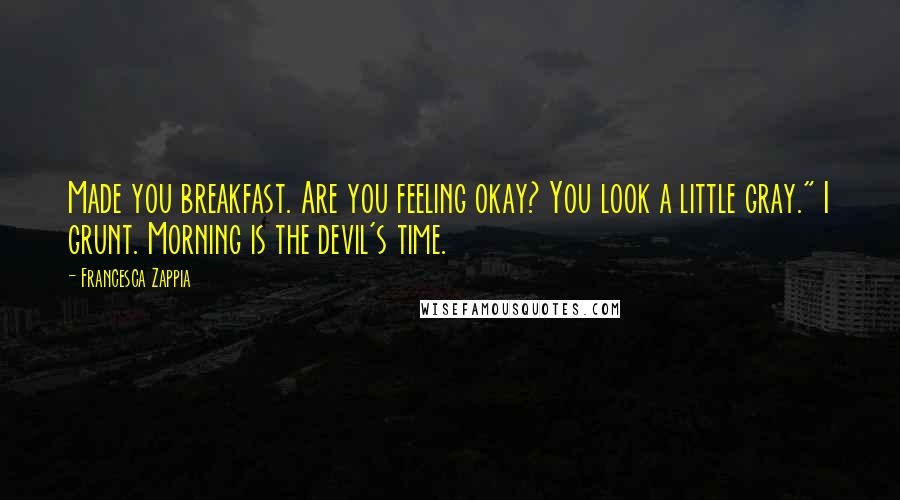 Francesca Zappia Quotes: Made you breakfast. Are you feeling okay? You look a little gray." I grunt. Morning is the devil's time.