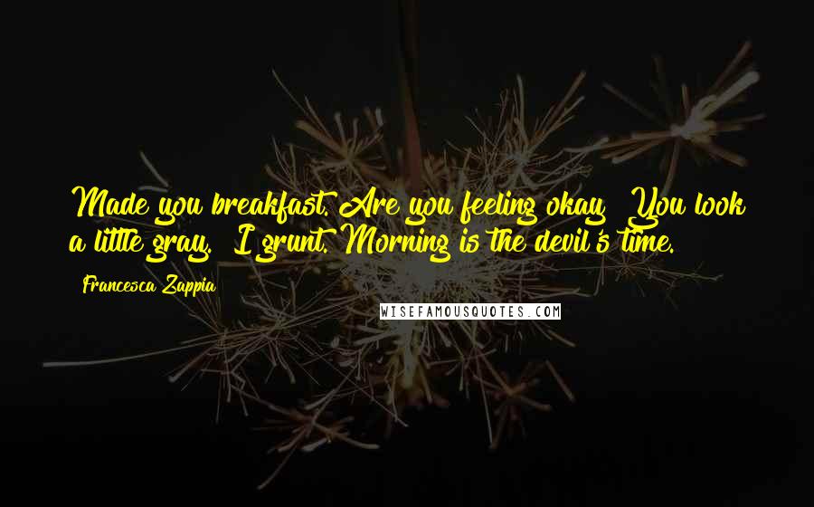 Francesca Zappia Quotes: Made you breakfast. Are you feeling okay? You look a little gray." I grunt. Morning is the devil's time.